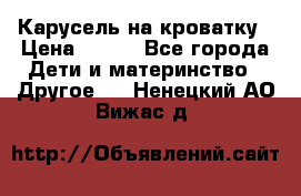 Карусель на кроватку › Цена ­ 700 - Все города Дети и материнство » Другое   . Ненецкий АО,Вижас д.